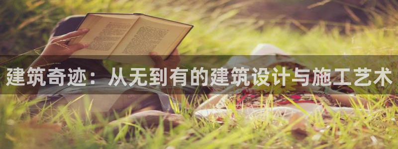 富联娱乐忘记账号怎么办：建筑奇迹：从无到有的建筑设计与施工艺术