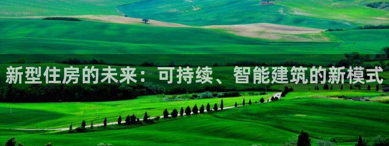 富联2娱乐六七五一38：新型住房的未来：可持续、智能建筑的新模式