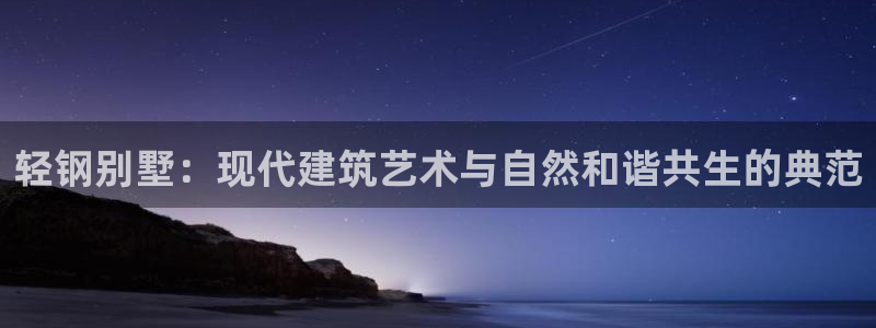 富联娱乐下载免费版官网：轻钢别墅：现代建筑艺术与自然和谐共生的典范
