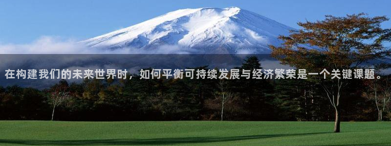 富联娱乐招商主管是谁啊：在构建我们的未来世界时，如何平衡可持续发展与经济繁荣是一个关键课题。