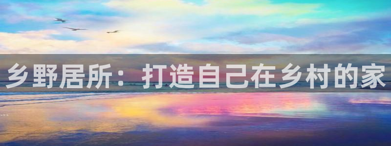 富联娱乐app官方下载：乡野居所：打造自己在乡村的家