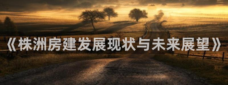 富联娱乐招商章7O777：《株洲房建发展现状与未来展望》