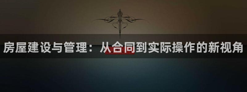富联娱乐土67五壹叁八：房屋建设与管理：从合同到实际操作的新视角