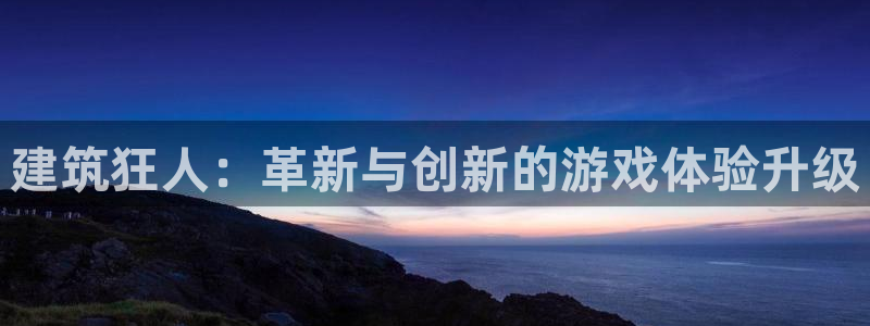 富联娱乐骗局：建筑狂人：革新与创新的游戏体验升级