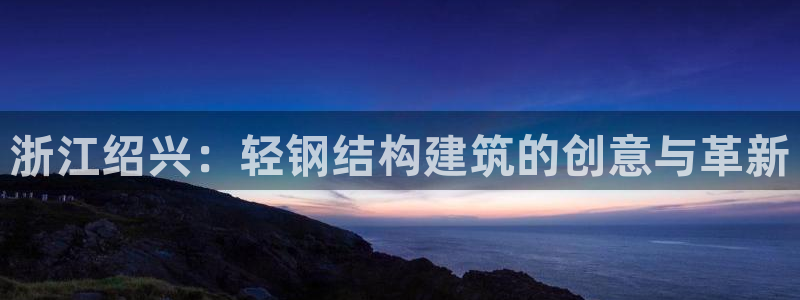 富联娱乐注册登录不上去：浙江绍兴：轻钢结构建筑的创意与革新