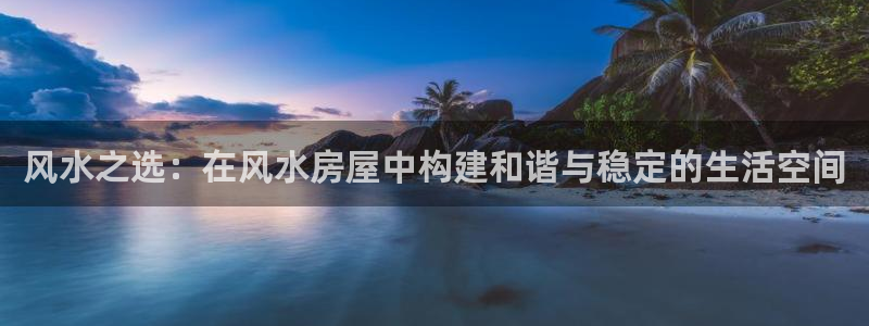 富联娱乐主管减判官333OO：风水之选：在风水房屋中构建和谐与稳定的生活空间