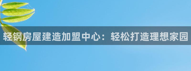 富联娱乐主管77903：轻钢房屋建造加盟中心：轻松打造理想家园