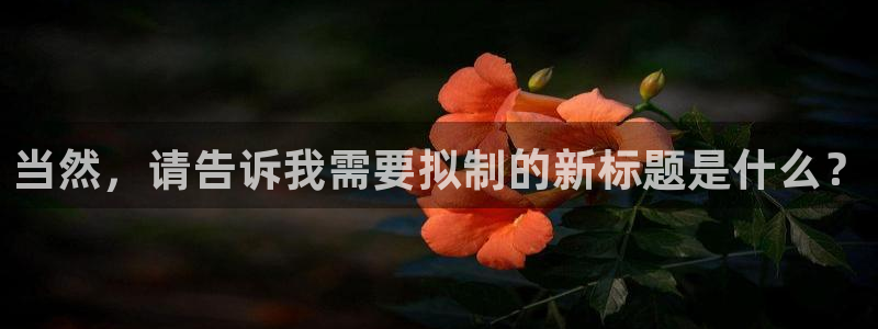 富联娱乐平台注册地址：当然，请告诉我需要拟制的新标题是什么？