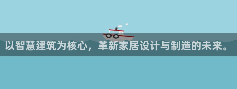 富联娱乐总代理是谁呀：以智慧建筑为核心，革新家居设计与制造的未来。