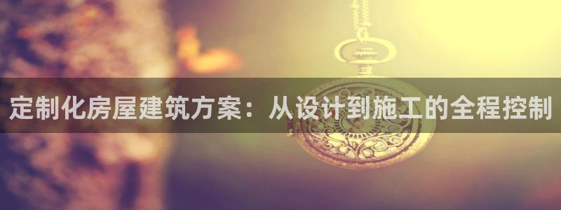 富联娱乐在线：定制化房屋建筑方案：从设计到施工的全程控制