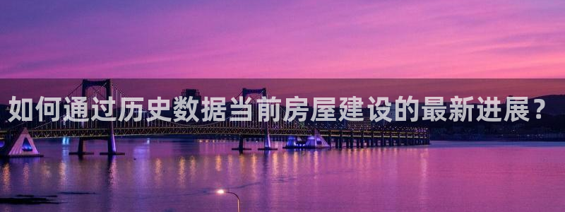 富联娱乐地址查询：如何通过历史数据当前房屋建设的最新进展？