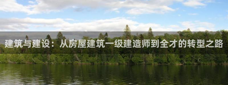 富联娱乐登录注册入口：建筑与建设：从房屋建筑一级建造师到全才的转型之路