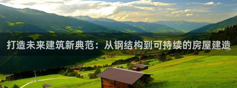 富联2娱乐贴吧官网下载：打造未来建筑新典范：从钢结构到可持续的房屋建造