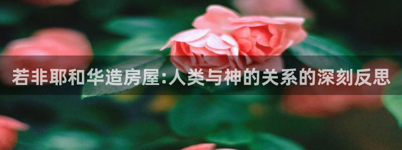 富联娱乐主管后原判官333OO：若非耶和华造房屋:人类与神的关系的深刻反思