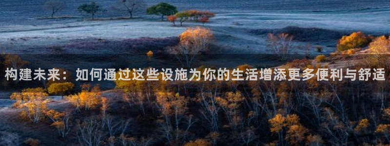 富联娱乐太究7276O：构建未来：如何通过这些设施为你的生活增添更多便利与舒适