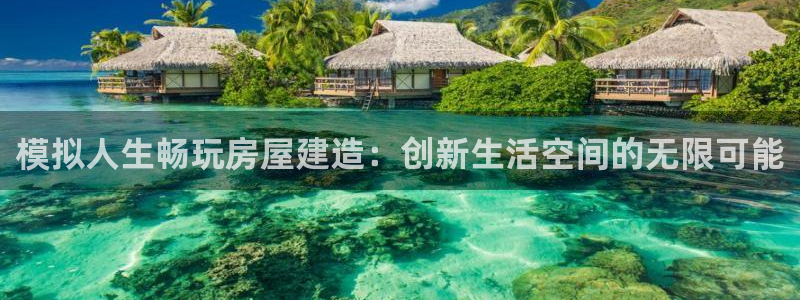 富联娱乐平台官网下载：模拟人生畅玩房屋建造：创新生活空间的无限可能