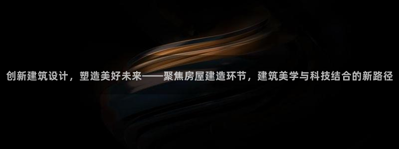 富联娱乐账号注册流程：创新建筑设计，塑造美好未来——聚焦房屋建造环节，建筑美学与科技结合的新路径