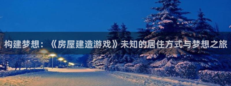 富联娱乐登录链接在哪找：构建梦想：《房屋建造游戏》未知的居住方式与梦想之旅