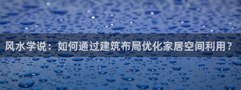 富联娱乐招商慢判官333OO：风水学说：如何通过建筑布局优化家居空间利用？